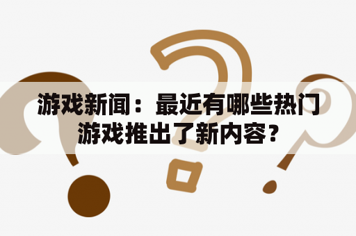 游戏新闻：最近有哪些热门游戏推出了新内容？