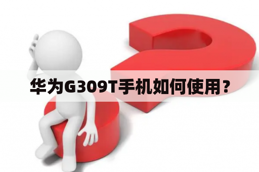 华为G309T手机如何使用？