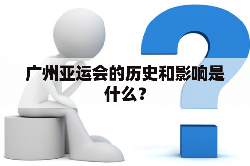 广州亚运会的历史和影响是什么？