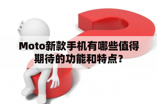 Moto新款手机有哪些值得期待的功能和特点？