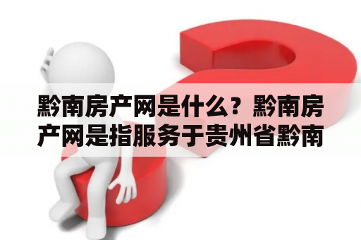 黔南房产网是什么？黔南房产网是指服务于贵州省黔南布依族苗族自治州地区的房地产网站。该网站提供了黔南地区的房源信息、房屋出租、房屋买卖、房屋评估、房屋装修等相关服务。下面我们来详细了解黔南房产网的各方面内容。