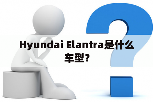 Hyundai Elantra是什么车型？