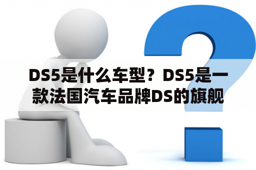 DS5是什么车型？DS5是一款法国汽车品牌DS的旗舰车型，它的外观设计独具匠心，融合了运动和优雅的元素，是一款兼具美感和实用性的豪华轿车。DS5采用了最新的科技和材料，让驾驶者享受到舒适、安全和高效的驾驶体验。