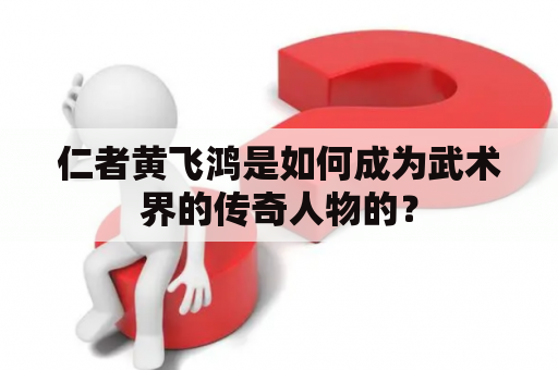 仁者黄飞鸿是如何成为武术界的传奇人物的？