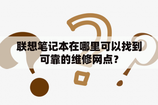 联想笔记本在哪里可以找到可靠的维修网点？