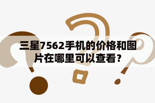 三星7562手机的价格和图片在哪里可以查看？