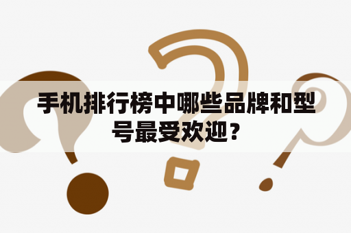 手机排行榜中哪些品牌和型号最受欢迎？