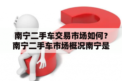 南宁二手车交易市场如何？南宁二手车市场概况南宁是广西省的首府，也是区域内最大的城市之一。由于其地理位置和经济发展，南宁的二手车市场也相当活跃。南宁二手车市场主要分布在城市的各个区域，例如江南、青秀、西乡塘等区域。市场上的二手车种类繁多，从小型车到豪华车都有，而且价格也相对较低。南宁二手车市场还有一些专业的交易市场，例如南宁二手车城，这里有许多二手车经销商和个人车主，提供了很多选择。