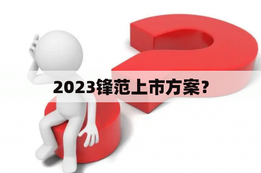 2023锋范上市方案？