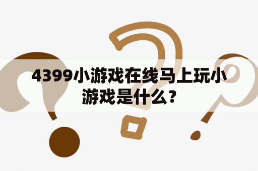 4399小游戏在线马上玩小游戏是什么？