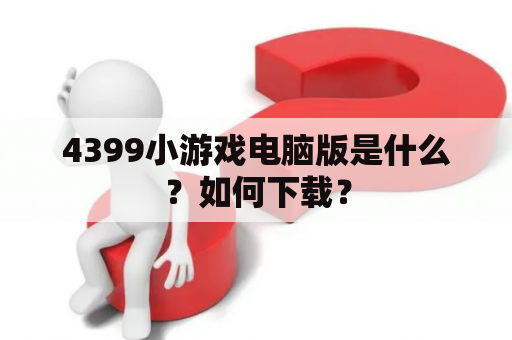 4399小游戏电脑版是什么？如何下载？