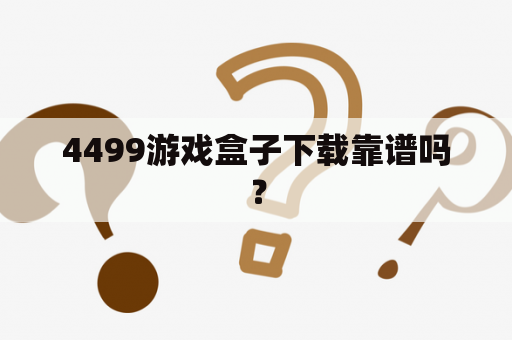 4499游戏盒子下载靠谱吗？