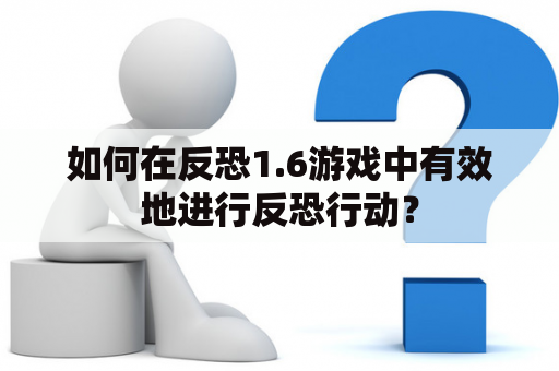 如何在反恐1.6游戏中有效地进行反恐行动？