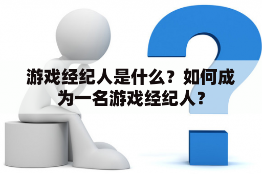 游戏经纪人是什么？如何成为一名游戏经纪人？