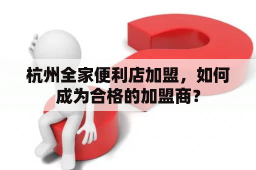 杭州全家便利店加盟，如何成为合格的加盟商？