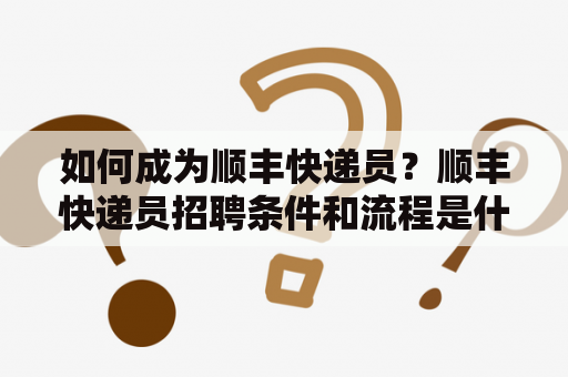 如何成为顺丰快递员？顺丰快递员招聘条件和流程是什么？