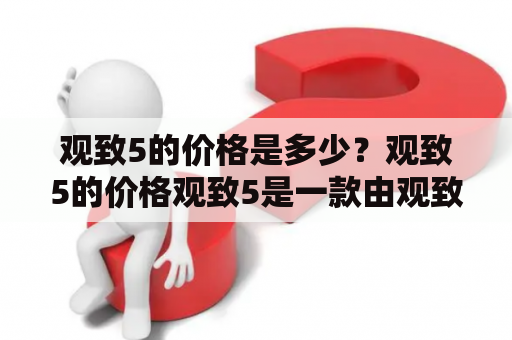 观致5的价格是多少？观致5的价格观致5是一款由观致汽车生产的豪华轿车，其价格因不同配置而有所不同。目前，观致5的售价在20万元至30万元不等。具体价格取决于车型和配置等因素。消费者可以根据自己的需求和预算选择适合自己的观致5车型，从而获得最佳性价比。