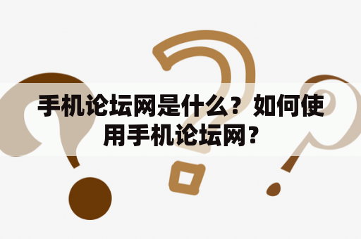 手机论坛网是什么？如何使用手机论坛网？