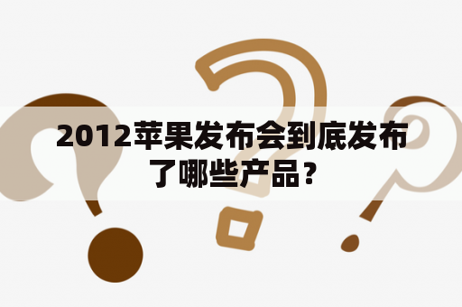 2012苹果发布会到底发布了哪些产品？