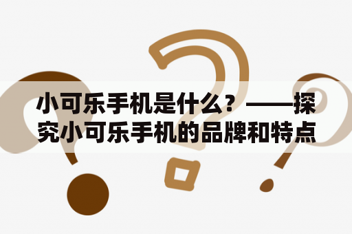 小可乐手机是什么？——探究小可乐手机的品牌和特点