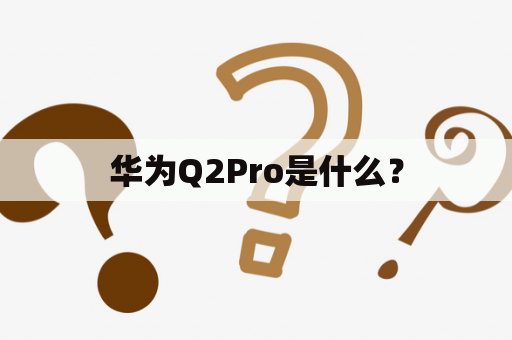 华为Q2Pro是什么？