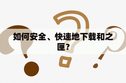 如何安全、快速地下载和之匣？