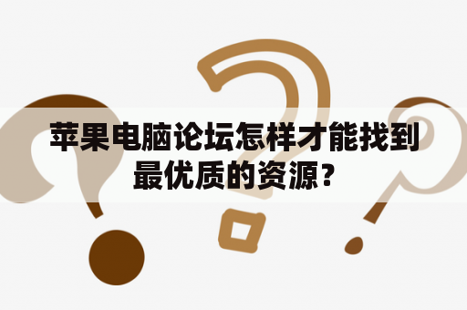 苹果电脑论坛怎样才能找到最优质的资源？