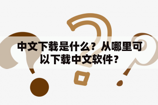 中文下载是什么？从哪里可以下载中文软件？