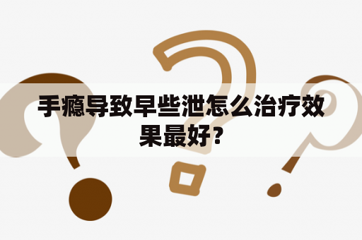 手瘾导致早些泄怎么治疗效果最好？