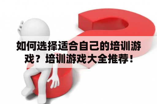 如何选择适合自己的培训游戏？培训游戏大全推荐！