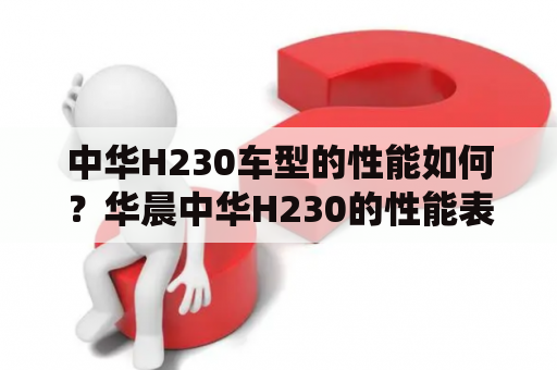 中华H230车型的性能如何？华晨中华H230的性能表现如何？华晨中华H230是一款经典的小型轿车，其性能表现也非常出色。首先，它搭载了一台1.5L自然吸气发动机，最大功率为84kW，最大扭矩为148Nm，动力充沛，加速表现出色。其次，车辆采用了前麦弗逊+后扭力梁的悬挂系统，能够有效提高车辆的稳定性和操控性。此外，车辆还配备了ABS防抱死系统、EBD电子制动力分配系统以及ESP电子稳定控制系统等安全配置，保障了驾乘者的安全。