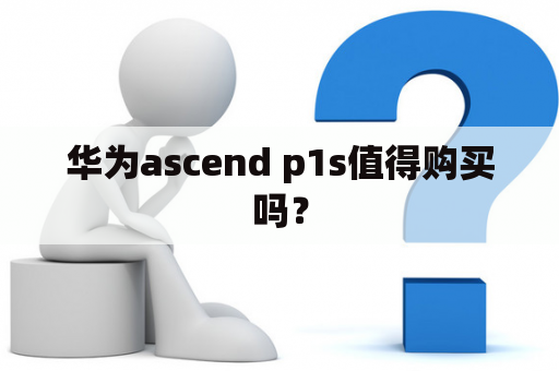 华为ascend p1s值得购买吗？