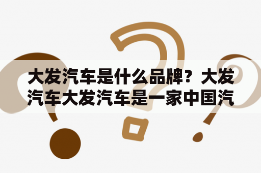 大发汽车是什么品牌？大发汽车大发汽车是一家中国汽车品牌，成立于2001年，总部位于江苏省南京市。公司主要生产轿车、SUV和MPV等多种车型，并在国内外市场上销售。大发汽车一直致力于提供高品质、高性能的汽车产品，秉承“诚信、创新、卓越、共赢”的企业精神，不断推出具有竞争力的新车型。目前，大发汽车已在全国范围内建立了200多家销售服务网点，为广大消费者提供全方位的售前售后服务。