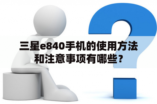 三星e840手机的使用方法和注意事项有哪些？