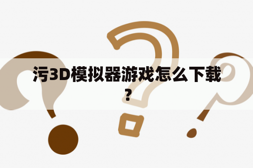 污3D模拟器游戏怎么下载？