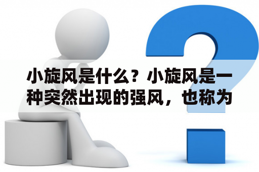 小旋风是什么？小旋风是一种突然出现的强风，也称为龙卷风或旋风。它通常呈现为旋转的云柱，伴随着强风和暴雨。小旋风可以造成严重的破坏，包括摧毁建筑物、折断树木和电线杆，甚至可以导致人员伤亡。