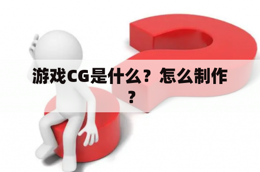 游戏CG是什么？怎么制作？