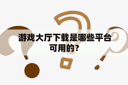  游戏大厅下载是哪些平台可用的？