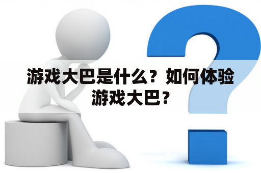 游戏大巴是什么？如何体验游戏大巴？