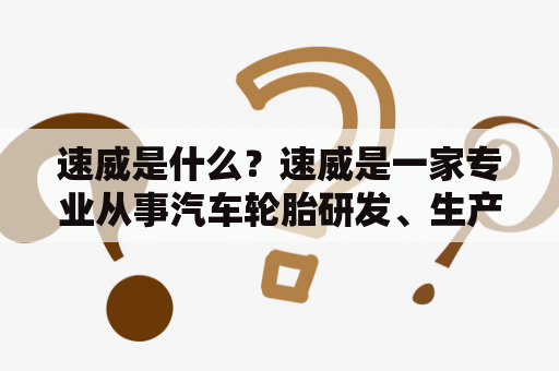 速威是什么？速威是一家专业从事汽车轮胎研发、生产和销售的企业。公司成立于2003年，总部位于中国山东省青岛市。目前，速威已经在全球范围内建立了100多个销售网络和服务中心，产品覆盖了轿车、SUV、卡车、客车等多个领域。