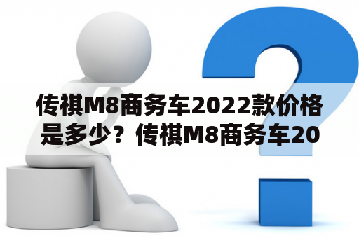 传祺M8商务车2022款价格是多少？传祺M8商务车2022款价格