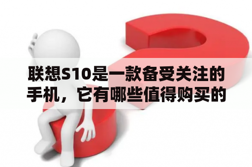 联想S10是一款备受关注的手机，它有哪些值得购买的特点呢？下面就让我们来一一了解。