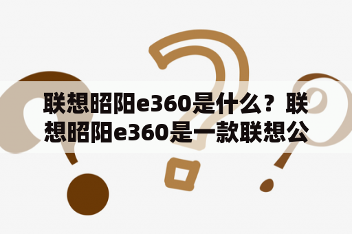 联想昭阳e360是什么？联想昭阳e360是一款联想公司推出的笔记本电脑，具有轻薄、高性能、高续航等特点。该电脑采用第八代英特尔酷睿处理器，最高可选i7-8550U处理器，性能强劲。同时，联想昭阳e360还搭载了NVIDIA GeForce MX150独立显卡，游戏和图形处理能力得到了很大提升。