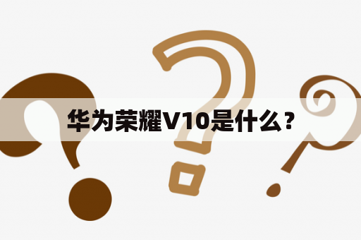 华为荣耀V10是什么？