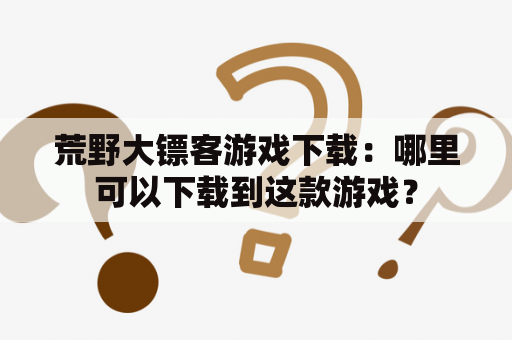 荒野大镖客游戏下载：哪里可以下载到这款游戏？