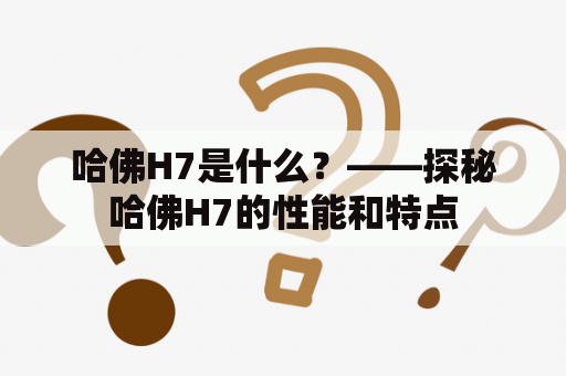 哈佛H7是什么？——探秘哈佛H7的性能和特点