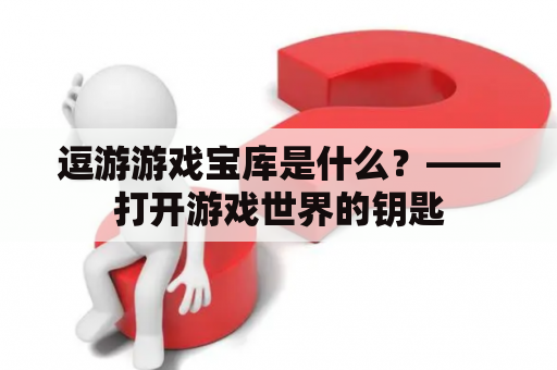 逗游游戏宝库是什么？——打开游戏世界的钥匙