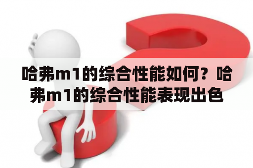 哈弗m1的综合性能如何？哈弗m1的综合性能表现出色哈弗m1是一款自主研发的纯电动SUV，采用了最新的电动技术和智能化系统。其搭载了一台最大功率为70kW的电动机，峰值扭矩可达180N·m，动力表现出色，0-50km/h加速仅需6.9秒。同时，哈弗m1的续航里程也非常优秀，NEDC续航里程可达301km，城市续航里程更是高达400km。除此之外，哈弗m1还具备快充和慢充两种充电方式，支持最快30分钟快速充电，方便快捷。