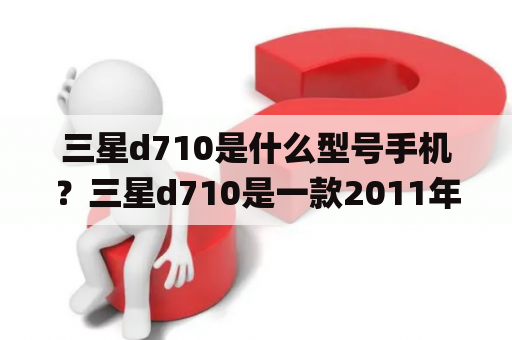 三星d710是什么型号手机？三星d710是一款2011年发布的智能手机，属于三星Galaxy系列的一员。它采用了4英寸TFT屏幕，分辨率达到了480×800像素，搭载了1GHz的处理器和512MB的RAM，运行Android 2.3.4系统。此外，它还配备了500万像素的后置摄像头和1.3万像素的前置摄像头，支持WIFI、GPS、蓝牙等功能。