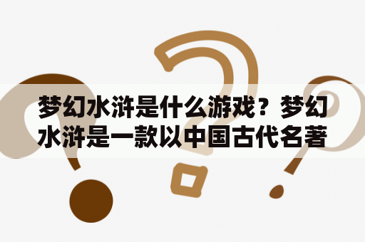 梦幻水浒是什么游戏？梦幻水浒是一款以中国古代名著《水浒传》为背景的网络游戏。玩家可以选择不同的角色，加入不同的门派，体验水浒故事中的情节和人物。